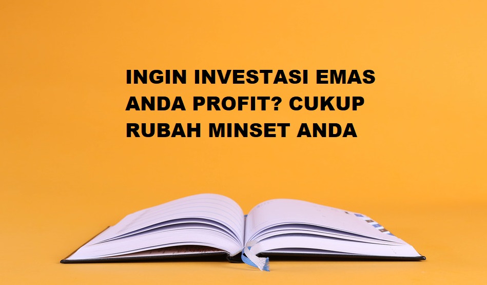 INGIN INVESTASI EMAS ANDA PROFIT? CUKUP RUBAH MINSET ANDA