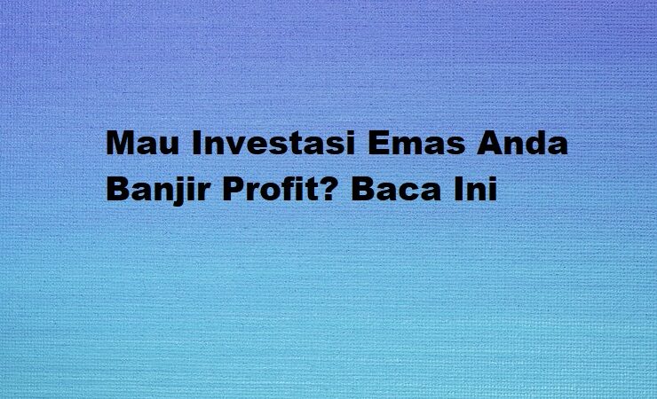 Mau Investasi Emas Anda Banjir Profit? Baca Ini