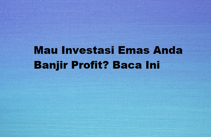 Mau Investasi Emas Anda Banjir Profit? Baca Ini