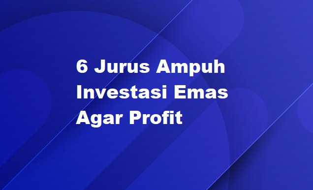 6 Jurus Ampuh Investasi Emas Agar Profit